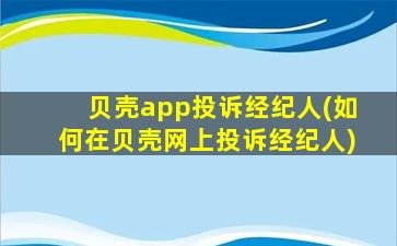 贝壳app投诉经纪人(如何在贝壳网上投诉经纪人)