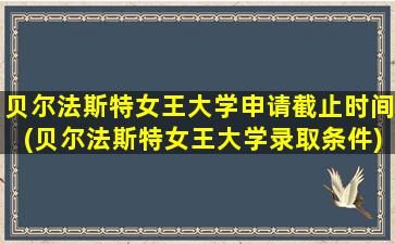 贝尔法斯特女王大学申请截止时间(贝尔法斯特女王大学录取条件)