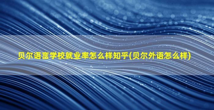 贝尔语言学校就业率怎么样知乎(贝尔外语怎么样)