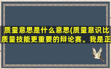 质量意思是什么意思(质量意识比质量技能更重要的辩论赛。我是正方有没有相关资料)