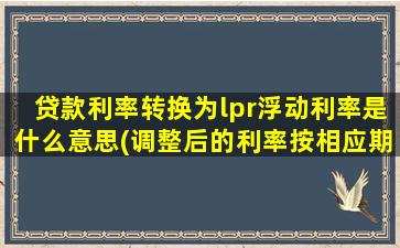 贷款利率转换为lpr浮动利率是什么意思(调整后的利率按相应期限LPR利率执行是什么意思)