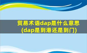 贸易术语dap是什么意思(dap是到港还是到门)