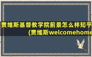 贾维斯基督教学院前景怎么样知乎(贾维斯welcomehomesir)