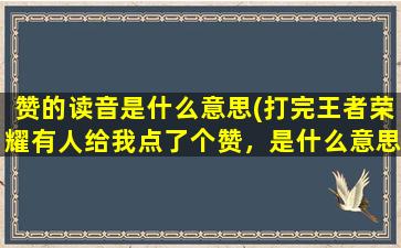 赞的读音是什么意思(打完王者荣耀有人给我点了个赞，是什么意思)