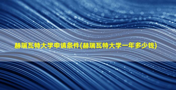 赫瑞瓦特大学申请条件(赫瑞瓦特大学一年多少钱)