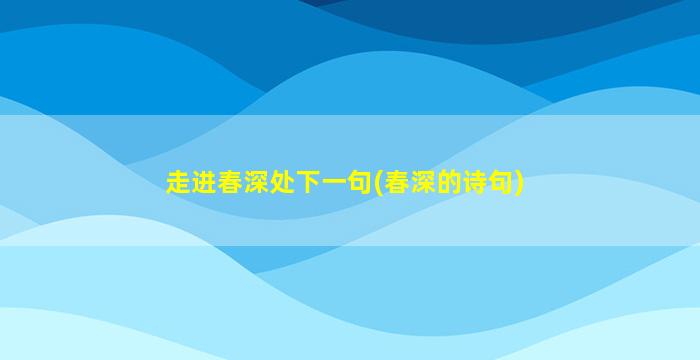 走进春深处下一句(春深的诗句)