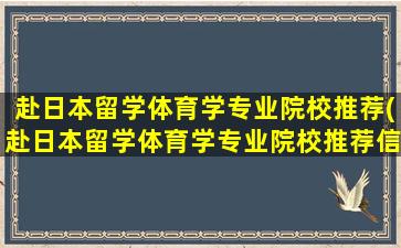 赴日本留学体育学专业院校推荐(赴日本留学体育学专业院校推荐信)