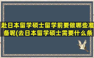 赴日本留学硕士留学前要做哪些准备呢(去日本留学硕士需要什么条件)