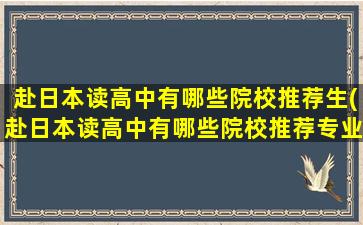 赴日本读高中有哪些院校推荐生(赴日本读高中有哪些院校推荐专业)