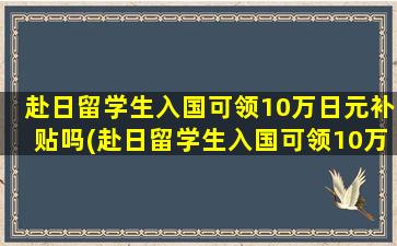 赴日留学生入国可领10万日元补贴吗(赴日留学生入国可领10万日元是真的吗)