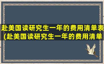 赴美国读研究生一年的费用清单表(赴美国读研究生一年的费用清单是什么)