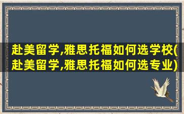 赴美留学,雅思托福如何选学校(赴美留学,雅思托福如何选专业)