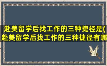 赴美留学后找工作的三种捷径是(赴美留学后找工作的三种捷径有哪些)