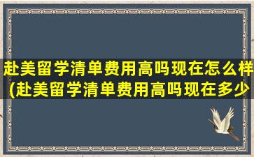 赴美留学清单费用高吗现在怎么样(赴美留学清单费用高吗现在多少)