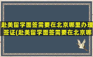 赴美留学面签需要在北京哪里办理签证(赴美留学面签需要在北京哪里办理呢)