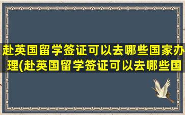 赴英国留学签证可以去哪些国家办理(赴英国留学签证可以去哪些国家呢)