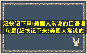 赶快记下来!美国人常说的口语语句是(赶快记下来!美国人常说的口语语句有哪些)