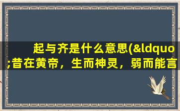 起与齐是什么意思(“昔在黄帝，生而神灵，弱而能言，幼而徇齐，长而敦敏，成而登天”是什么意思)