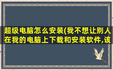 超级电脑怎么安装(我不想让别人在我的电脑上下载和安装软件,该怎样设置)