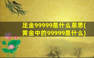 足金99999是什么意思(黄金中的99999是什么)