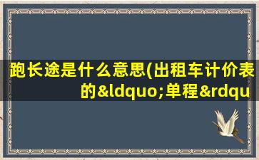 跑长途是什么意思(出租车计价表的“单程”和“往返”是什么意思)