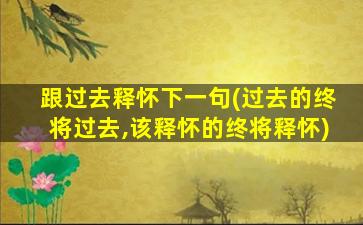 跟过去释怀下一句(过去的终将过去,该释怀的终将释怀)