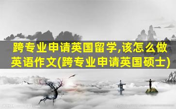 跨专业申请英国留学,该怎么做英语作文(跨专业申请英国硕士)