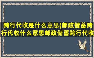 跨行代收是什么意思(邮政储蓄跨行代收什么意思邮政储蓄跨行代收)