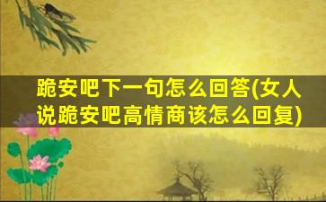 跪安吧下一句怎么回答(女人说跪安吧高情商该怎么回复)