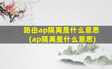 路由ap隔离是什么意思(ap隔离是什么意思)