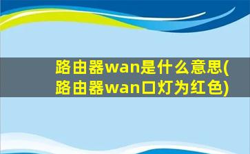 路由器wan是什么意思(路由器wan口灯为红色)