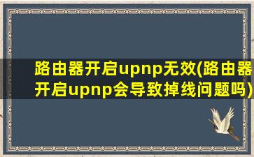 路由器开启upnp无效(路由器开启upnp会导致掉线问题吗)