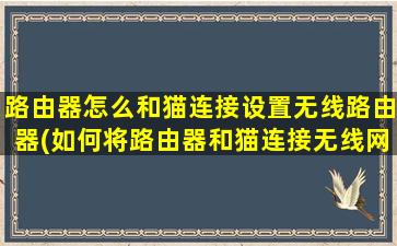 路由器怎么和猫连接设置无线路由器(如何将路由器和猫连接无线网)