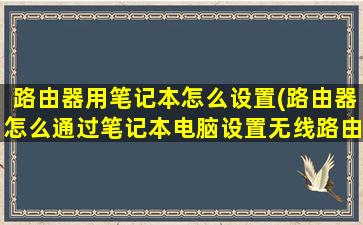 路由器用笔记本怎么设置(路由器怎么通过笔记本电脑设置无线路由器)