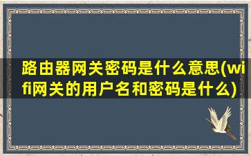 路由器网关密码是什么意思(wifi网关的用户名和密码是什么)