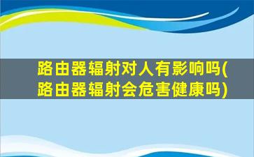 路由器辐射对人有影响吗(路由器辐射会危害健康吗)