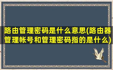 路由管理密码是什么意思(路由器管理帐号和管理密码指的是什么)