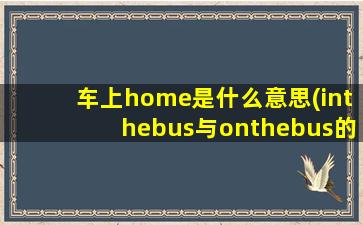 车上home是什么意思(inthebus与onthebus的区别)