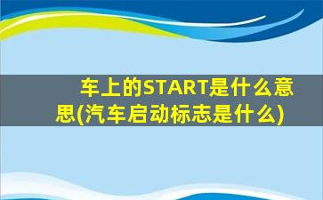 车上的START是什么意思(汽车启动标志是什么)