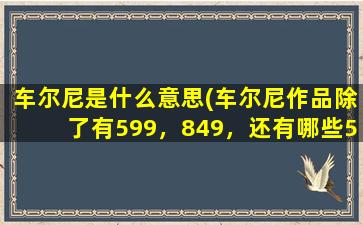 车尔尼是什么意思(车尔尼作品除了有599，849，还有哪些599.849，是什么意思)