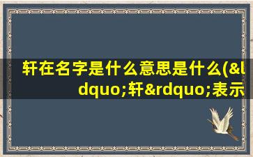 轩在名字是什么意思是什么(“轩”表示什么意思，怎么解释。在人的名字里又表示什么意思)