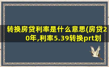 转换房贷利率是什么意思(房贷20年,利率5.39转换prt划算吗)