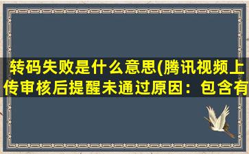 转码失败是什么意思(腾讯视频上传审核后提醒未通过原因：包含有不适宜传播的广告内容（错误码：10001）是什么意思)