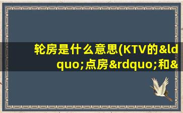 轮房是什么意思(KTV的“点房”和“白板”是什么意思啊)