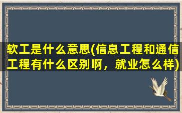 软工是什么意思(信息工程和通信工程有什么区别啊，就业怎么样)