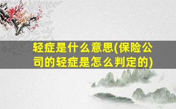 轻症是什么意思(保险公司的轻症是怎么判定的)