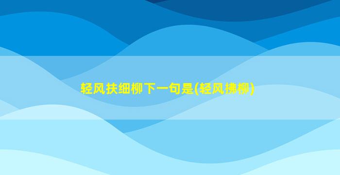 轻风扶细柳下一句是(轻风拂柳)