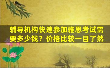 辅导机构快速参加雅思考试需要多少钱？价格比较一目了然