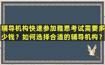 辅导机构快速参加雅思考试需要多少钱？如何选择合适的辅导机构？