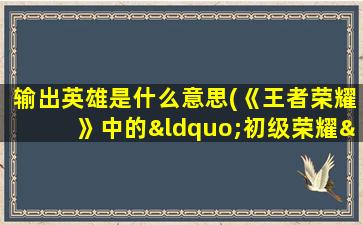 输出英雄是什么意思(《王者荣耀》中的“初级荣耀”是什么意思)